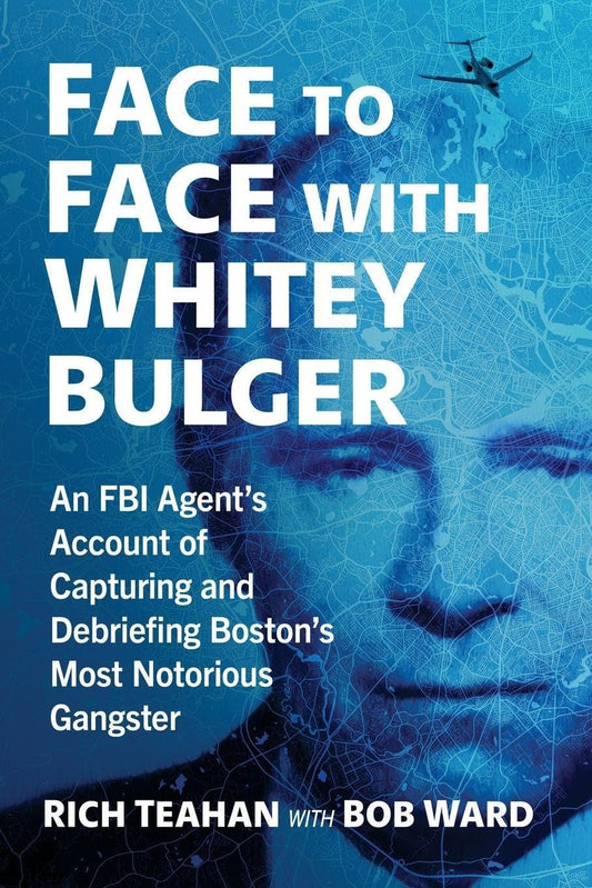 Face to Face with Whitey Bulger: An FBI Agent's Account of Capturing and Debriefing Boston's Most Notorious Gangster